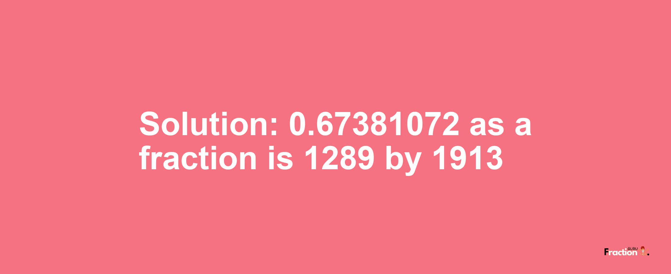 Solution:0.67381072 as a fraction is 1289/1913